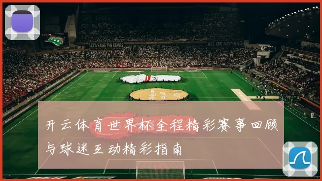开云体育世界杯全程精彩赛事回顾与球迷互动精彩指南