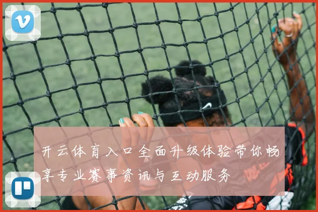 开云体育入口全面升级体验带你畅享专业赛事资讯与互动服务