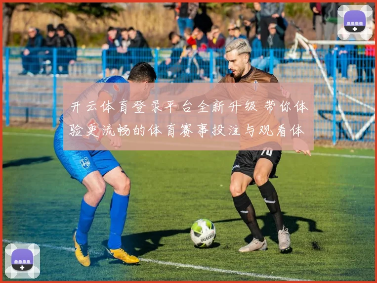 开云体育登录平台全新升级 带你体验更流畅的体育赛事投注与观看体验